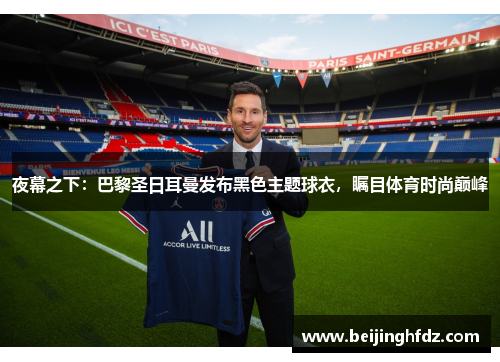 夜幕之下：巴黎圣日耳曼发布黑色主题球衣，瞩目体育时尚巅峰